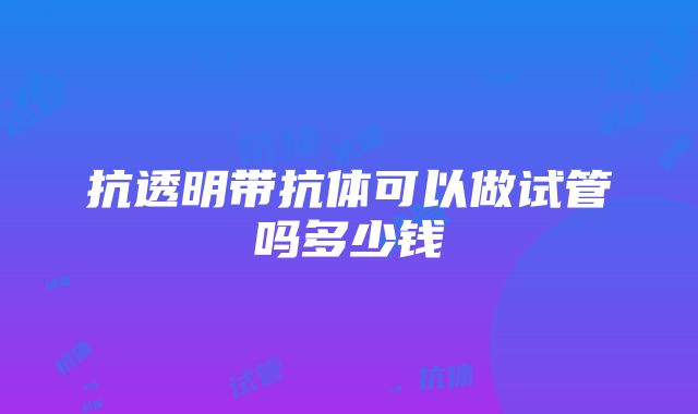 抗透明带抗体可以做试管吗多少钱