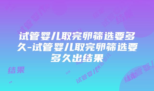 试管婴儿取完卵筛选要多久-试管婴儿取完卵筛选要多久出结果