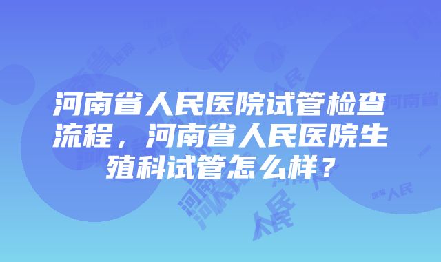 河南省人民医院试管检查流程，河南省人民医院生殖科试管怎么样？