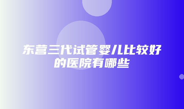 东营三代试管婴儿比较好的医院有哪些