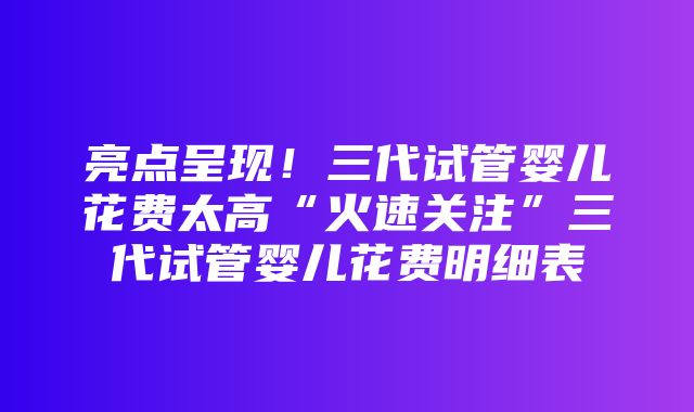 亮点呈现！三代试管婴儿花费太高“火速关注”三代试管婴儿花费明细表