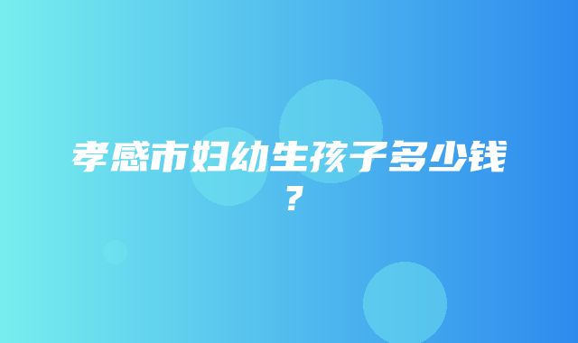 孝感市妇幼生孩子多少钱？