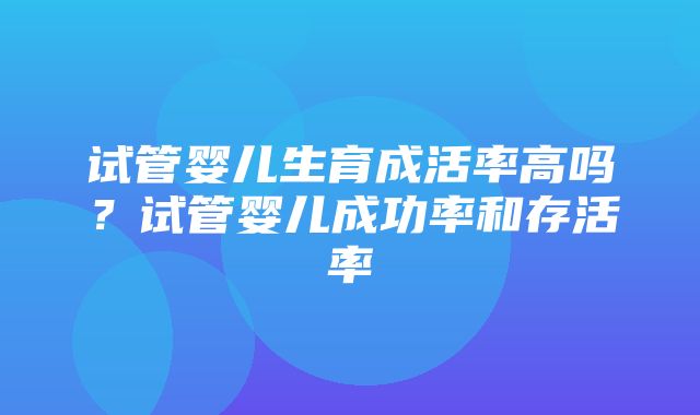 试管婴儿生育成活率高吗？试管婴儿成功率和存活率