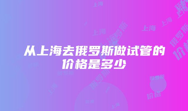 从上海去俄罗斯做试管的价格是多少