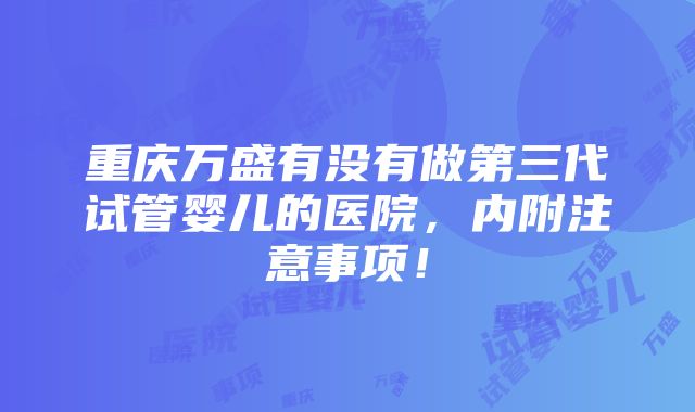 重庆万盛有没有做第三代试管婴儿的医院，内附注意事项！