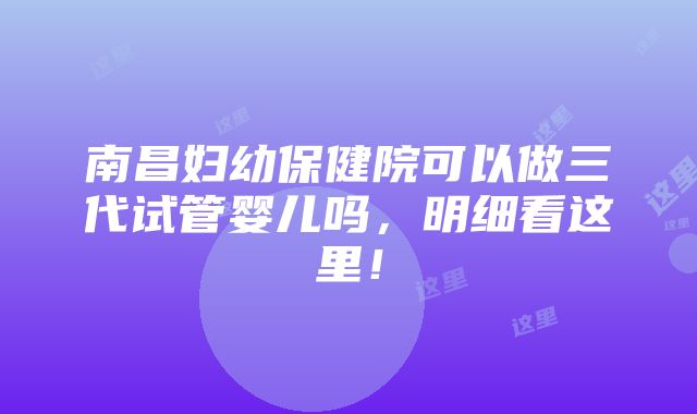 南昌妇幼保健院可以做三代试管婴儿吗，明细看这里！