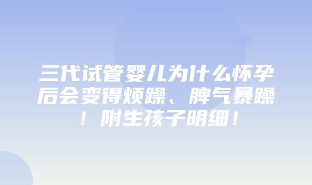 三代试管婴儿为什么怀孕后会变得烦躁、脾气暴躁！附生孩子明细！