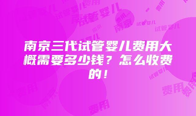 南京三代试管婴儿费用大概需要多少钱？怎么收费的！