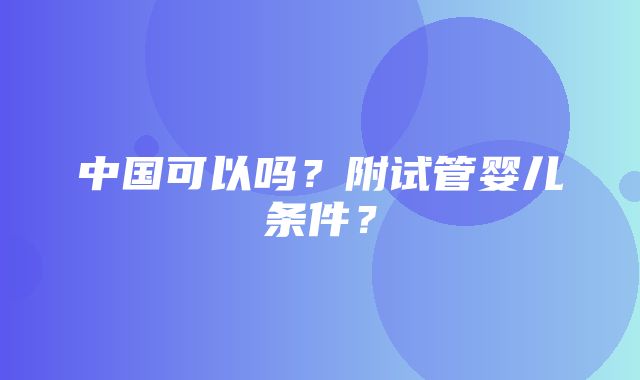 中国可以吗？附试管婴儿条件？