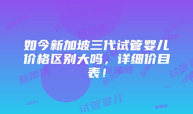 如今新加坡三代试管婴儿价格区别大吗，详细价目表！