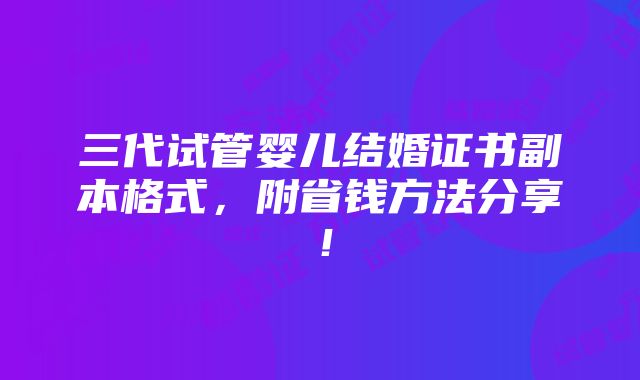 三代试管婴儿结婚证书副本格式，附省钱方法分享！