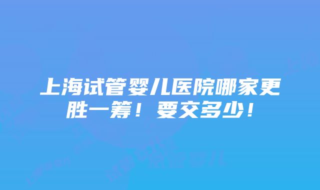 上海试管婴儿医院哪家更胜一筹！要交多少！