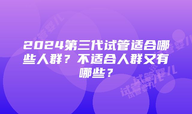 2024第三代试管适合哪些人群？不适合人群又有哪些？