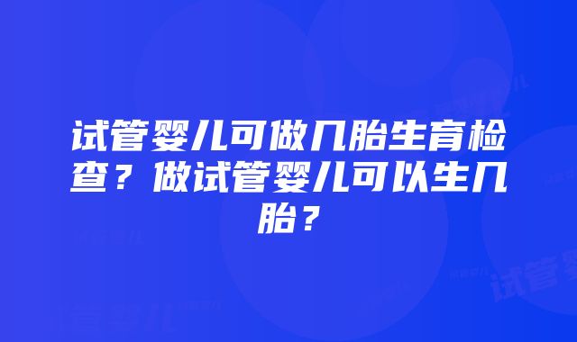 试管婴儿可做几胎生育检查？做试管婴儿可以生几胎？