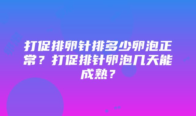 打促排卵针排多少卵泡正常？打促排针卵泡几天能成熟？