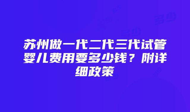 苏州做一代二代三代试管婴儿费用要多少钱？附详细政策