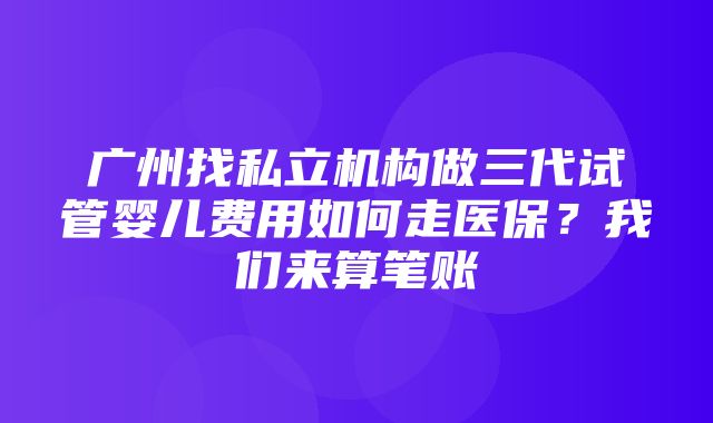 广州找私立机构做三代试管婴儿费用如何走医保？我们来算笔账