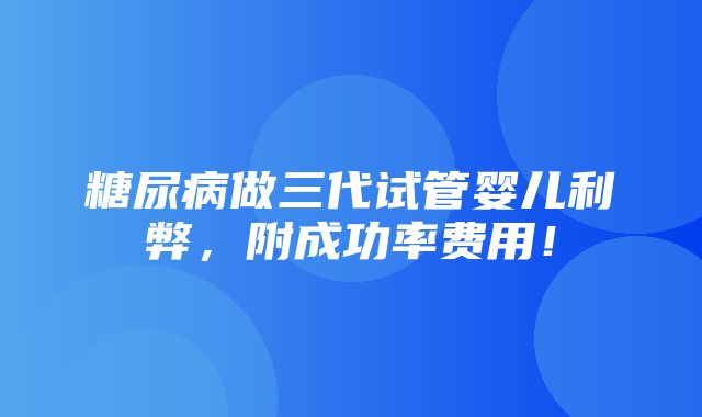 糖尿病做三代试管婴儿利弊，附成功率费用！