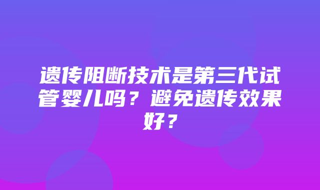 遗传阻断技术是第三代试管婴儿吗？避免遗传效果好？