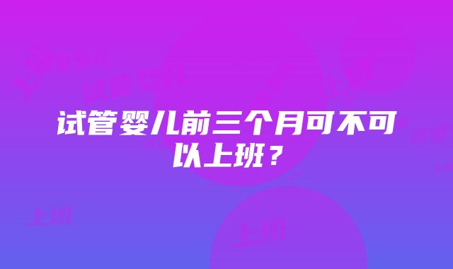 试管婴儿前三个月可不可以上班？