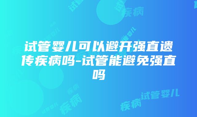 试管婴儿可以避开强直遗传疾病吗-试管能避免强直吗