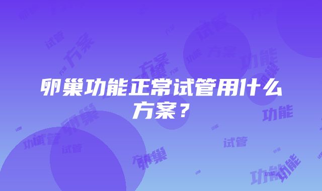 卵巢功能正常试管用什么方案？