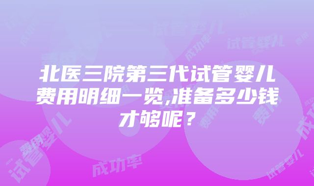 北医三院第三代试管婴儿费用明细一览,准备多少钱才够呢？