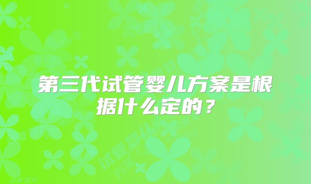 第三代试管婴儿方案是根据什么定的？