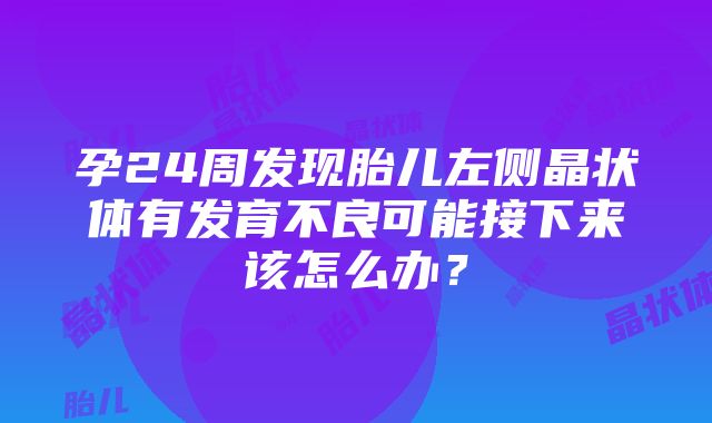 孕24周发现胎儿左侧晶状体有发育不良可能接下来该怎么办？