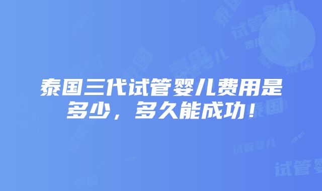 泰国三代试管婴儿费用是多少，多久能成功！