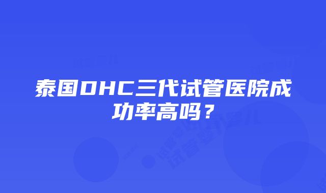 泰国DHC三代试管医院成功率高吗？