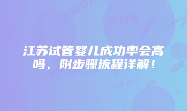 江苏试管婴儿成功率会高吗，附步骤流程详解！