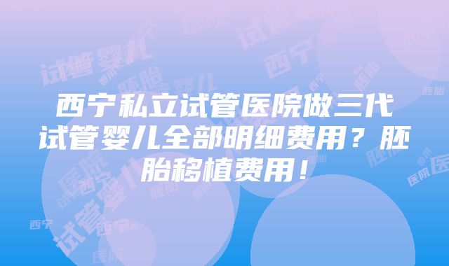 西宁私立试管医院做三代试管婴儿全部明细费用？胚胎移植费用！