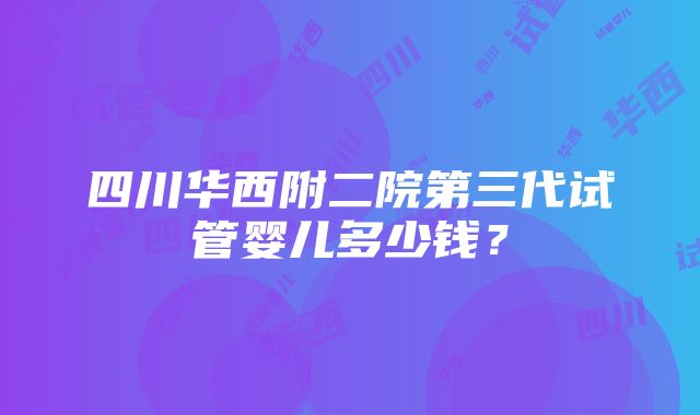 四川华西附二院第三代试管婴儿多少钱？