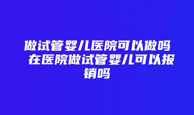 做试管婴儿医院可以做吗 在医院做试管婴儿可以报销吗