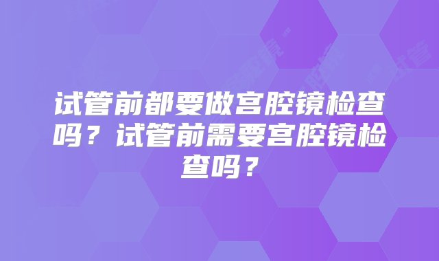 试管前都要做宫腔镜检查吗？试管前需要宫腔镜检查吗？