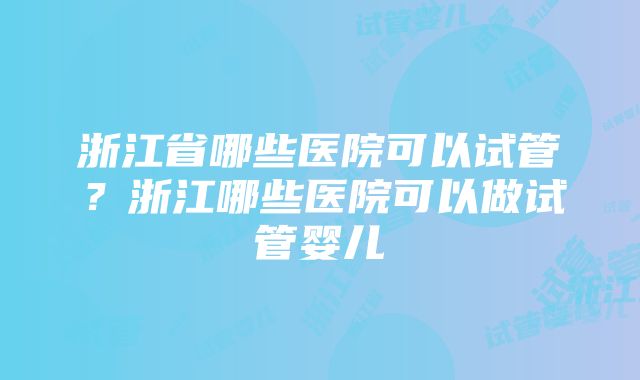 浙江省哪些医院可以试管？浙江哪些医院可以做试管婴儿