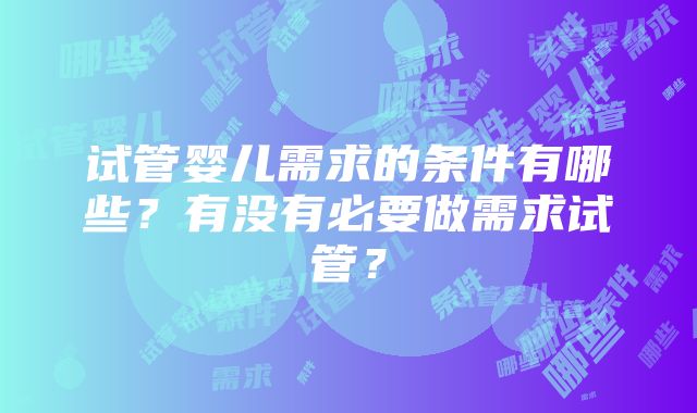 试管婴儿需求的条件有哪些？有没有必要做需求试管？