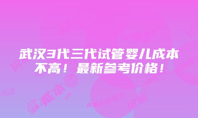 武汉3代三代试管婴儿成本不高！最新参考价格！