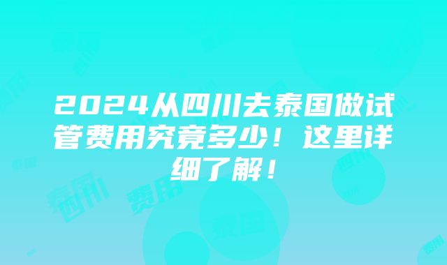 2024从四川去泰国做试管费用究竟多少！这里详细了解！