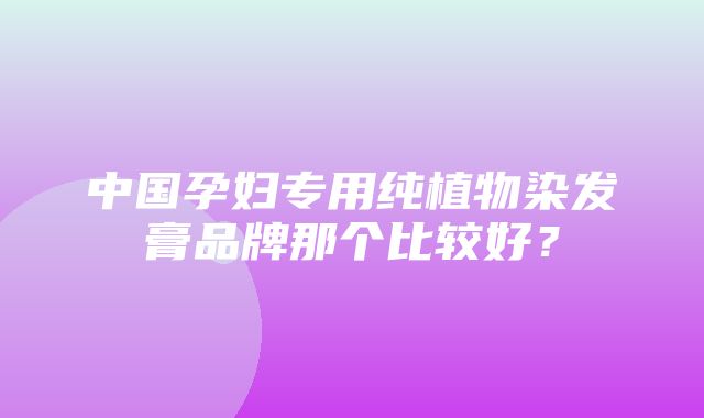 中国孕妇专用纯植物染发膏品牌那个比较好？