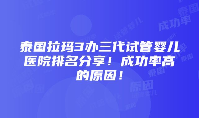 泰国拉玛3办三代试管婴儿医院排名分享！成功率高的原因！