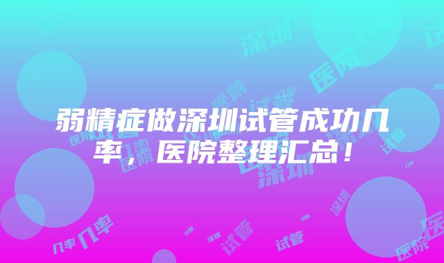 弱精症做深圳试管成功几率，医院整理汇总！