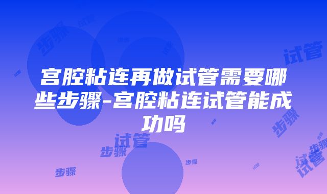 宫腔粘连再做试管需要哪些步骤-宫腔粘连试管能成功吗