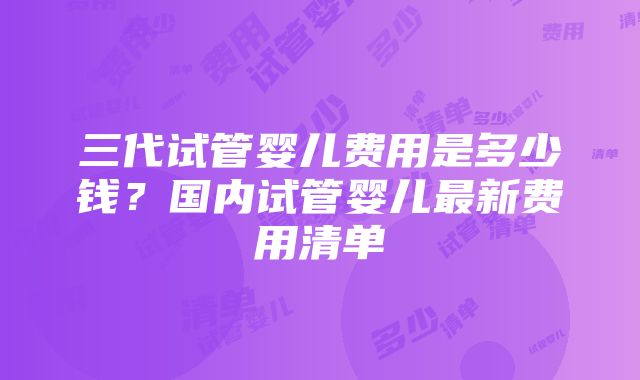 三代试管婴儿费用是多少钱？国内试管婴儿最新费用清单