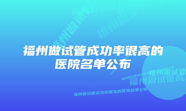 福州做试管成功率很高的医院名单公布