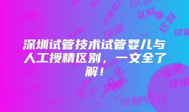 深圳试管技术试管婴儿与人工授精区别，一文全了解！