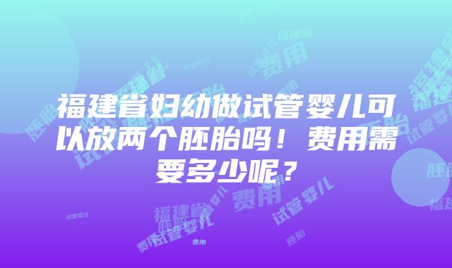 福建省妇幼做试管婴儿可以放两个胚胎吗！费用需要多少呢？