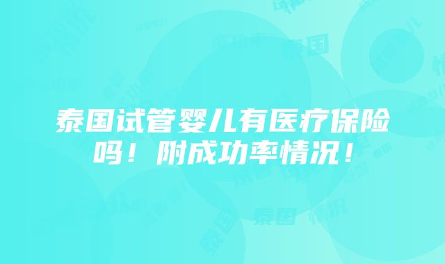 泰国试管婴儿有医疗保险吗！附成功率情况！