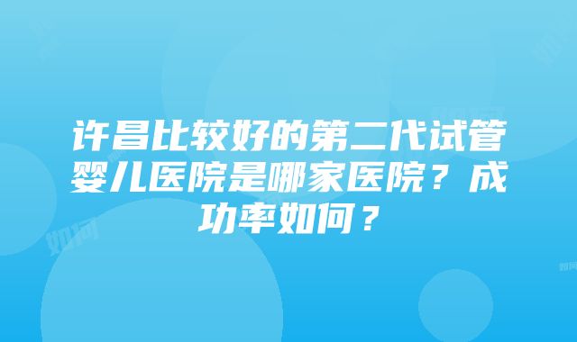 许昌比较好的第二代试管婴儿医院是哪家医院？成功率如何？